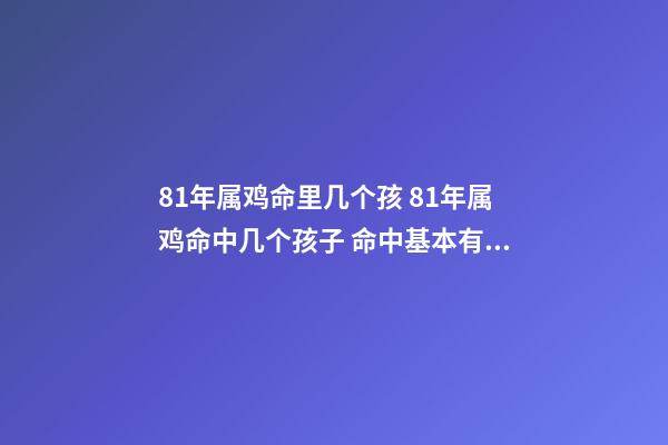 81年属鸡命里几个孩 81年属鸡命中几个孩子 命中基本有两个孩子-第1张-观点-玄机派